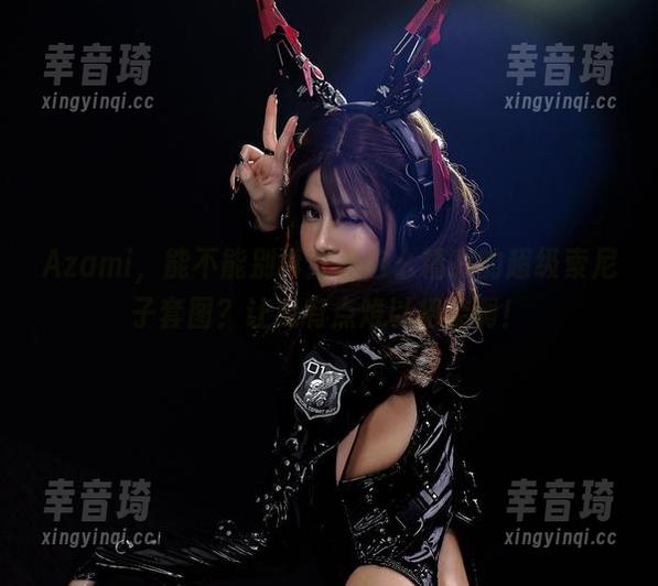 Azami，能不能别再分享这么精彩的超级索尼子套图？让我有点难以招架啊！