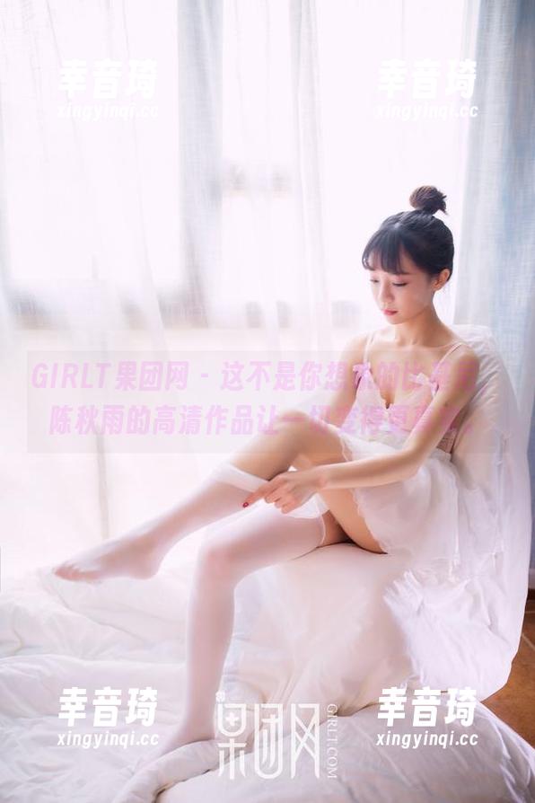 GIRLT果团网 - 这不是你想象的比基尼，陈秋雨的高清作品让一切变得更真实。