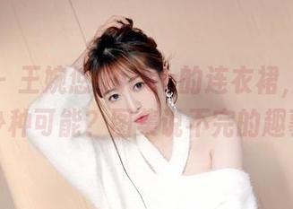 嗲囡囡 – 王婉悠Queen的连衣裙，到底有多少种可能？图集说不完的趣事！