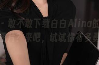 秀人网 – 敢不敢下载白白Alina的“死库水”图片？来吧，试试你有多勇敢！